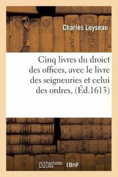 Cinq Livres Du Droict Des Offices, Avec Le Livre Des Seigneuries Et Celui Des Ordres, (Éd.1613) - Loyseau, Charles