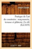 Pratique de l'Art de Construire: Maçonnerie, Terrasse Et Plâtrerie (2e Éd) (Éd.1859)