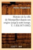 Histoire de la Ville de Montpellier Depuis Son Origine Jusqu'à Notre Temps. T. 1 (Éd.1875-1882)