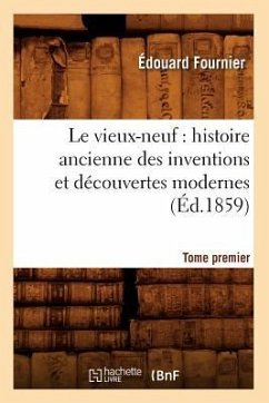 Le Vieux-Neuf: Histoire Ancienne Des Inventions Et Découvertes Modernes. Tome Premier (Éd.1859) - Fournier, Édouard