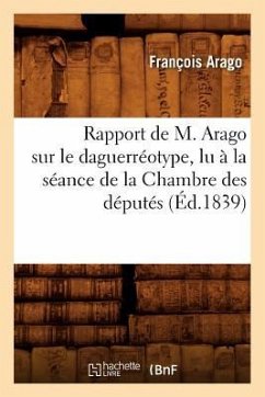 Rapport de M. Arago Sur Le Daguerréotype, Lu À La Séance de la Chambre Des Députés, (Éd.1839) - Arago, François