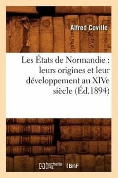 Les États de Normandie: Leurs Origines Et Leur Développement Au Xive Siècle (Éd.1894) - Coville, Alfred