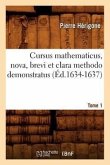 Cursus Mathematicus, Nova, Brevi Et Clara Methodo Demonstratus. Tome 1 (Éd.1634-1637)