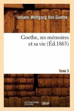 Goethe, Ses Mémoires Et Sa Vie. Tome 3 (Éd.1863) - Goethe, Johann Wolfgang von