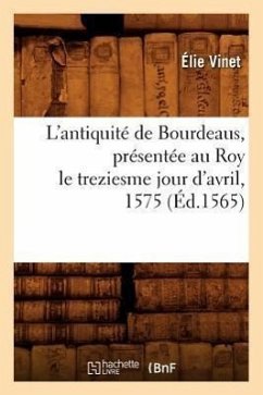 L'Antiquité de Bourdeaus, Présentée Au Roy Le Treziesme Jour d'Avril, 1575 (Éd.1565) - Vinet, Élie