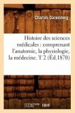 Histoire Des Sciences Médicales: Comprenant l'Anatomie, La Physiologie, La Médecine. T 2 (Éd.1870)