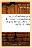 Les Grandes Chroniques de France: Conservées En l'Eglise de Saint-Denis. 5 (Ed.1836-1838)