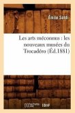 Les Arts Méconnus: Les Nouveaux Musées Du Trocadéro (Éd.1881)