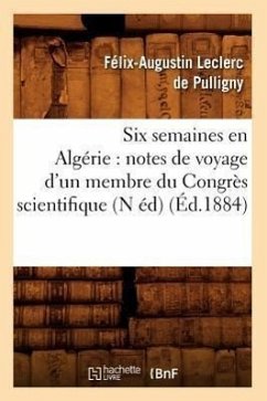 Six Semaines En Algérie: Notes de Voyage d'Un Membre Du Congrès Scientifique (N Éd) (Éd.1884) - Leclerc de Pulligny, Félix-Augustin