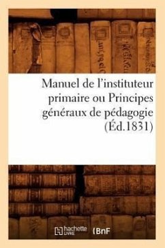 Manuel de l'Instituteur Primaire Ou Principes Généraux de Pédagogie (Éd.1831) - Sans Auteur