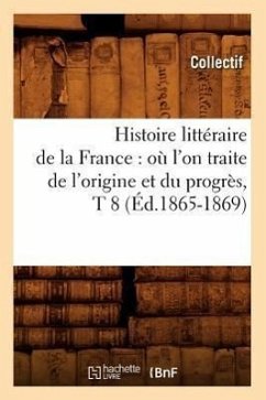 Histoire Littéraire de la France: Où l'On Traite de l'Origine Et Du Progrès, T 8 (Éd.1865-1869) - Collectif