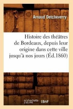 Histoire Des Théâtres de Bordeaux, Depuis Leur Origine Dans Cette Ville Jusqu'à Nos Jours (Éd.1860) - Detcheverry, Arnaud