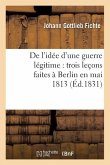 de l'Idée d'Une Guerre Légitime: Trois Leçons Faites À Berlin En Mai 1813 (Éd.1831)