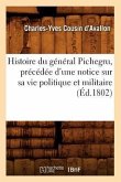 Histoire Du Général Pichegru, Précédée d'Une Notice Sur Sa Vie Politique Et Militaire, (Éd.1802)