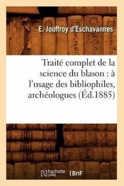 Traité Complet de la Science Du Blason: À l'Usage Des Bibliophiles, Archéologues (Éd.1885) - Jouffroy d'Eschavannes, E.