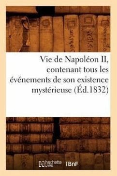 Vie de Napoléon II, Contenant Tous Les Événements de Son Existence Mystérieuse (Éd.1832) - Sans Auteur