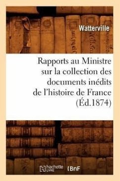 Rapports Au Ministre Sur La Collection Des Documents Inédits de l'Histoire de France (Éd.1874) - Watterville