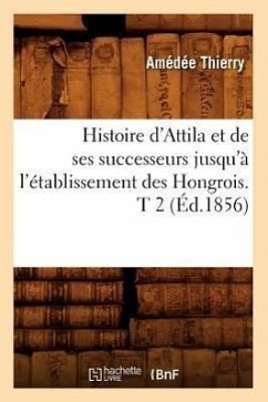 Histoire d'Attila Et de Ses Successeurs Jusqu'à l'Établissement Des Hongrois. T 2 (Éd.1856) - Thierry, Amédée