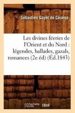 Les Divines Féeries de l'Orient Et Du Nord: Légendes, Ballades, Gazals, Romances (2e Éd) (Éd.1843) - Gayet de Céséna, Sébastien