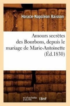 Amours Secrètes Des Bourbons, Depuis Le Mariage de Marie-Antoinette (Éd.1830) - Raisson, Horace-Napoléon