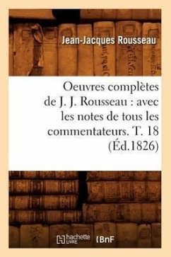 Oeuvres Complètes de J. J. Rousseau: Avec Les Notes de Tous Les Commentateurs. T. 18 (Éd.1826) - Rousseau, Jean-Jacques