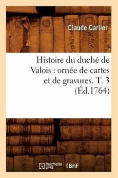 Histoire Du Duché de Valois: Ornée de Cartes Et de Gravures. T. 3 (Éd.1764) - Carlier, Claude