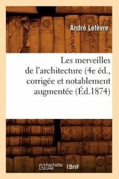 Les Merveilles de l'Architecture (4e Éd., Corrigée Et Notablement Augmentée (Éd.1874) - Lefèvre, André