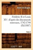Frédéric II Et Louis XV: d'Après Des Documents Nouveaux, 1742-1744. Tome 2 (Éd.1887)
