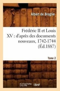 Frédéric II Et Louis XV: d'Après Des Documents Nouveaux, 1742-1744. Tome 2 (Éd.1887) - de Broglie, Léon
