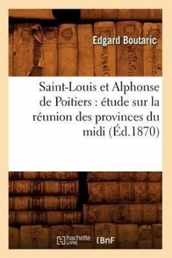 Saint-Louis Et Alphonse de Poitiers: Étude Sur La Réunion Des Provinces Du MIDI (Éd.1870) - Boutaric, Edgard