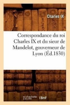 Correspondance Du Roi Charles IX Et Du Sieur de Mandelot, Gouverneur de Lyon (Éd.1830) - Charles IX