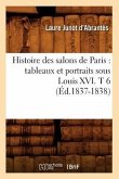 Histoire Des Salons de Paris: Tableaux Et Portraits Sous Louis XVI. T 6 (Éd.1837-1838)