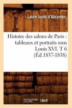 Histoire Des Salons de Paris: Tableaux Et Portraits Sous Louis XVI. T 6 (Éd.1837-1838) - Abrantès, Laure Junot
