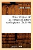 Etudes Critiques Sur Les Sources de l'Histoire Carolingienne. (Éd.1898)