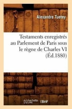 Testaments Enregistrés Au Parlement de Paris Sous Le Règne de Charles VI (Éd.1880) - Tuetey, Alexandre