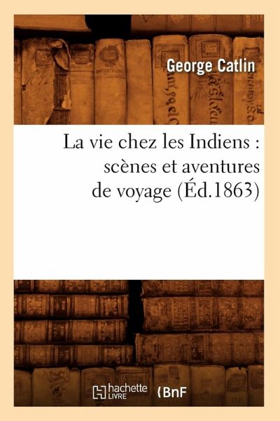 La Vie Chez Les Indiens: Scènes Et Aventures de Voyage (Éd.1863) La Vie Chez Les Indiens: Scènes Et Aventures de Voyage (Éd.1863)