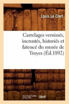 Carrelages Vernissés, Incrustés, Historiés Et Faïencé Du Musée de Troyes (Éd.1892) - Le Clert, Louis