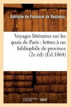 Voyages Littéraires Sur Les Quais de Paris: Lettres À Un Bibliophile de Province (2e Éd) (Éd.1864) - de Fontaine de Resbecq, Adolphe