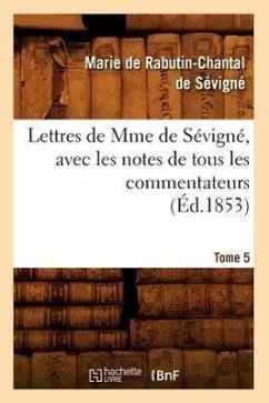 Lettres de Mme de Sévigné, Avec Les Notes de Tous Les Commentateurs. Tome 5 (Éd.1853) - de Sévigné, Marie de Rabutin-Chantal