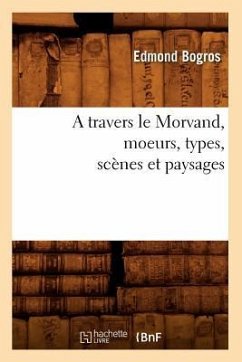 A Travers Le Morvand, Moeurs, Types, Scènes Et Paysages - Bogros, Edmond