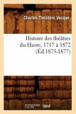 Histoire Des Théâtres Du Havre, 1717 À 1872, (Éd.1875-1877)