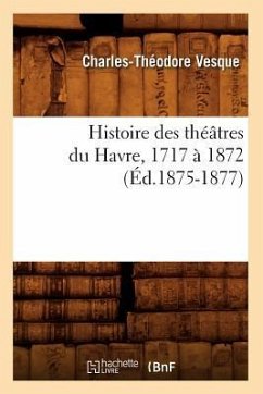 Histoire Des Théâtres Du Havre, 1717 À 1872, (Éd.1875-1877) - Vesque, Charles-Théodore