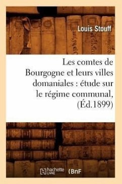 Les Comtes de Bourgogne Et Leurs Villes Domaniales: Étude Sur Le Régime Communal, (Éd.1899) - Stouff, Louis