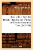 Ilios, Ville Et Pays Des Troyens: Résultat Des Fouilles Sur l'Emplacement de Troie (Éd.1885)