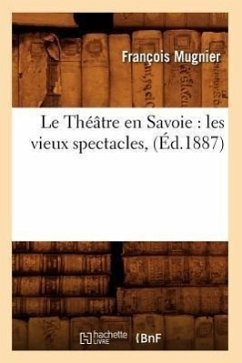 Le Théâtre En Savoie: Les Vieux Spectacles, (Éd.1887) - Mugnier, François