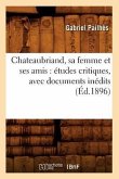 Chateaubriand, Sa Femme Et Ses Amis: Études Critiques, Avec Documents Inédits (Éd.1896)