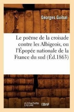 Le Poëme de la Croisade Contre Les Albigeois, Ou l'Épopée Nationale de la France Du Sud (Éd.1863) - Guibal, Georges