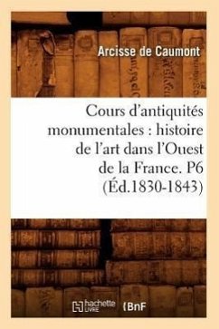 Cours d'Antiquités Monumentales: Histoire de l'Art Dans l'Ouest de la France. P6 (Éd.1830-1843) - De Caumont, Arcisse