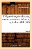 L'Algérie Française: Histoire, Moeurs, Coutumes, Industrie, Agriculture. Tome 2 (Éd.1856)