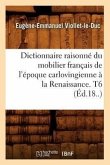 Dictionnaire Raisonné Du Mobilier Français de l'Époque Carlovingienne À La Renaissance. T6 (Éd.18..)